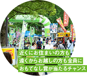 近くにお住まいの方も遠くからお越しの方も全員におもてなし賞が当たるチャンス※居住地別で異なる特典を用意